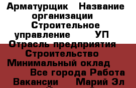 Арматурщик › Название организации ­ Строительное управление №316, УП › Отрасль предприятия ­ Строительство › Минимальный оклад ­ 50 000 - Все города Работа » Вакансии   . Марий Эл респ.,Йошкар-Ола г.